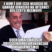 E NUM É QUE ESSE NEGÓCIO DE GANHAR DINHEIRO NA INTERNET DEU CERTO MESMO!!!!QUERO MAIS NÃO SER PRESIDENTE, VOU RENUNCIAR AMANHÃ MESMO!