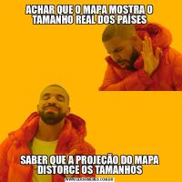 ACHAR QUE O MAPA MOSTRA O TAMANHO REAL DOS PAÍSESSABER QUE A PROJEÇÃO DO MAPA DISTORCE OS TAMANHOS