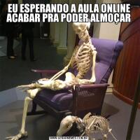 EU ESPERANDO A AULA ONLINE ACABAR PRA PODER ALMOÇAR