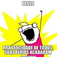 PAULOPRA FELICIDADE DE TODOS, SUAS FÉRIAS ACABARAM