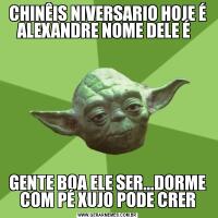 CHINÊIS NIVERSARIO HOJE É ALEXANDRE NOME DELE É  GENTE BOA ELE SER...DORME COM PÉ XUJO PODE CRER