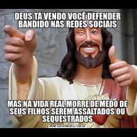 DEUS TÁ VENDO VOCÊ DEFENDER BANDIDO NAS REDES SOCIAISMAS NA VIDA REAL MORRE DE MEDO DE SEUS FILHOS SEREM ASSALTADOS OU SEQUESTRADOS