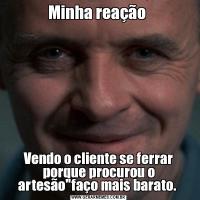 Minha reação Vendo o cliente se ferrar porque procurou o artesão