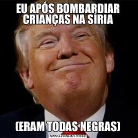 EU APÓS BOMBARDIAR CRIANÇAS NA SÍRIA(ERAM TODAS NEGRAS)