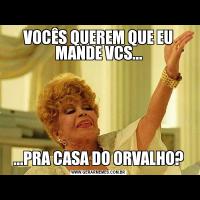 VOCÊS QUEREM QUE EU MANDE VCS......PRA CASA DO ORVALHO?