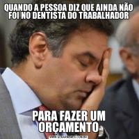 QUANDO A PESSOA DIZ QUE AINDA NÃO FOI NO DENTISTA DO TRABALHADORPARA FAZER UM ORÇAMENTO