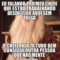 EU FALANDO PRO MEU CHEFE QUE ESTOU TRABALHANDO DESDE 1500 AQUI SEM FOLGAO CHEFE FALA TA TUDO BEM CONSEGUI OUTRA PESSOA QUE NÃO MENTE