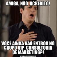 AMIGA, NÃO  ACREDITO!VOCÊ AINDA NÃO ENTROU NO GRUPO VIP  CONSULTORIA DE MARKETING?!