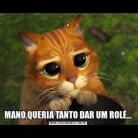 .MANO,QUERIA TANTO DAR UM ROLÉ...