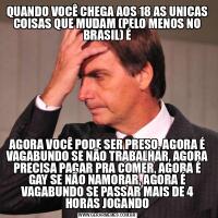 QUANDO VOCÊ CHEGA AOS 18 AS UNICAS COISAS QUE MUDAM (PELO MENOS NO BRASIL) ÉAGORA VOCÊ PODE SER PRESO, AGORA É VAGABUNDO SE NÃO TRABALHAR, AGORA PRECISA PAGAR PRA COMER, AGORA É GAY SE NÃO NAMORAR, AGORA É VAGABUNDO SE PASSAR MAIS DE 4 HORAS JOGANDO