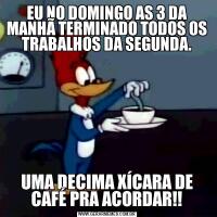 EU NO DOMINGO AS 3 DA MANHÃ TERMINADO TODOS OS TRABALHOS DA SEGUNDA.UMA DECIMA XÍCARA DE CAFÉ PRA ACORDAR!!