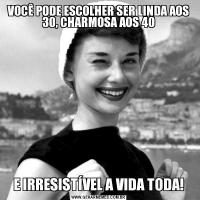 VOCÊ PODE ESCOLHER SER LINDA AOS 30, CHARMOSA AOS 40E IRRESISTÍVEL A VIDA TODA!