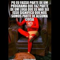 PQ EU FASSO PARTE DE UM PROGRAMA QUE FAZ PARTE DE UM LUGA QUE EU NAO SEI ISSO SIGNIFICA QUE NOS SOMOS PARTE DE ALGUMA COISA