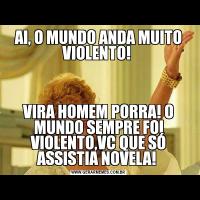 AI, O MUNDO ANDA MUITO VIOLENTO! VIRA HOMEM PORRA! O MUNDO SEMPRE FOI VIOLENTO,VC QUE SÓ ASSISTIA NOVELA! 