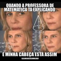 QUANDO A PROFESSORA DE MATEMÁTICA TÁ EXPLICANDO É MINHA CABEÇA ESTÁ ASSIM 