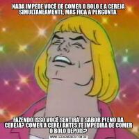 NADA IMPEDE VOCÊ DE COMER O BOLO E A CEREJA SIMULTANEAMENTE, MAS FICA A PERGUNTA.FAZENDO ISSO VOCÊ SENTIRÁ O SABOR PLENO DA CEREJA? COMER A CEREJ ANTES TE IMPEDIRÁ DE COMER O BOLO DEPOIS?