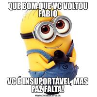 QUE BOM QUE VC VOLTOU FÁBIOVC É INSUPORTÁVEL, MAS FAZ FALTA!