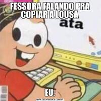FESSORA FALANDO PRA COPIAR A LOUSAEU: