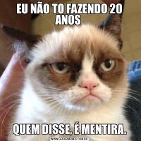 EU NÃO TO FAZENDO 20 ANOS QUEM DISSE, É MENTIRA.