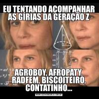 EU TENTANDO ACOMPANHAR AS GÍRIAS DA GERAÇÃO ZAGROBOY, AFROPATY, RADFEM, BISCOITEIRO, CONTATINHO...