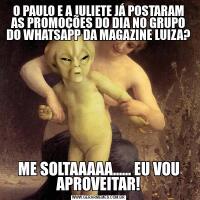 O PAULO E A JULIETE JÁ POSTARAM AS PROMOÇÕES DO DIA NO GRUPO DO WHATSAPP DA MAGAZINE LUIZA?ME SOLTAAAAA...... EU VOU APROVEITAR!
