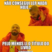 NÃO CONSEGUI LER NADA HOJE...PELO MENOS LI O TÍTULO DO LIVRO