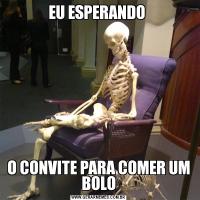 EU ESPERANDO O CONVITE PARA COMER UM BOLO