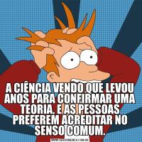 A CIÊNCIA VENDO QUE LEVOU ANOS PARA CONFIRMAR UMA TEORIA, E AS PESSOAS PREFEREM ACREDITAR NO SENSO COMUM.