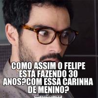 COMO ASSIM O FELIPE ESTÁ FAZENDO 30 ANOS?COM ESSA CARINHA DE MENINO?