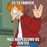 EU TO FAMOSO MAS NAO ESCOVO OS DENTES
