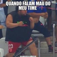 QUANDO FALAM MAU DO MEU TIME 