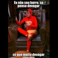 Eu não sou burro, so penso devagarsó que muito devagar