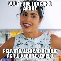 VOCÊ PODE TROCAR O ARROZPELA ATUALIZAÇÃO DE HOJE ÀS 19:00 POR EXEMPLO