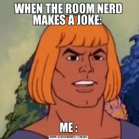 WHEN THE ROOM NERD MAKES A JOKE: ME :