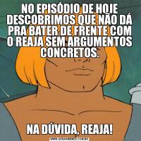 NO EPISÓDIO DE HOJE DESCOBRIMOS QUE NÃO DÁ PRA BATER DE FRENTE COM O REAJA SEM ARGUMENTOS CONCRETOS.NA DÚVIDA, REAJA!