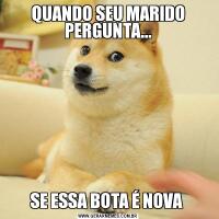 QUANDO SEU MARIDO PERGUNTA...SE ESSA BOTA É NOVA 