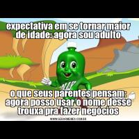 expectativa em se tornar maior de idade: agora sou adultoo que seus parentes pensam: agora posso usar o nome desse trouxa pra fazer negócios