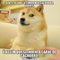 GENTE, EU VOU LÁ COMER MEU CACHORRO. QUENTE.É ASSIM QUE SE INVENTA CARNE DE CACHORRO.