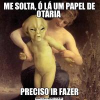 ME SOLTA, Ó LÁ UM PAPEL DE OTÁRIA PRECISO IR FAZER