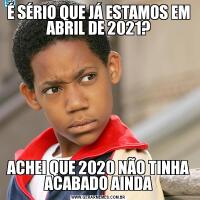 É SÉRIO QUE JÁ ESTAMOS EM ABRIL DE 2021?ACHEI QUE 2020 NÃO TINHA ACABADO AINDA