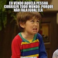 EU VENDO AQUELA PESSOA CORRIGIR TODO MUNDO ,PORQUE NÃO FALA IGUAL ELA 