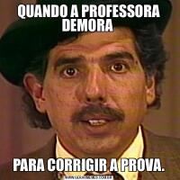 QUANDO A PROFESSORA DEMORA PARA CORRIGIR A PROVA.