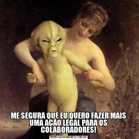ME SEGURA QUE EU QUERO FAZER MAIS UMA AÇÃO LEGAL PARA OS COLABORADORES!