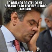 TO CRIANDO CONTEÚDO HÁ 1 SEMANA E NÃO TIVE RESULTADO AINDA!!!