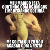 MEU MARIDO ESTÁ CURTINDO COM OS AMIGOS E ME DEIXANDO SOZINHAME SOLTA! QUE EU VOU ACABAR COM A FESTA