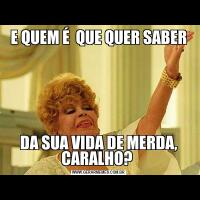 E QUEM É  QUE QUER SABERDA SUA VIDA DE MERDA, CARALHO? 