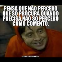 PENSA QUE NÃO PERCEBO QUE SÓ PROCURA QUANDO PRECISA.NÃO SÓ PERCEBO COMO COMENTO.