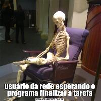 usuário da rede esperando o programa finalizar a tarefa