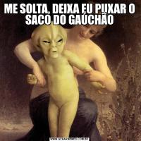 ME SOLTA, DEIXA EU PUXAR O SACO DO GAÚCHÃO