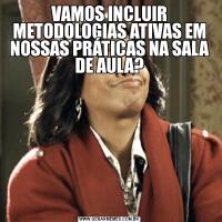 VAMOS INCLUIR METODOLOGIAS ATIVAS EM NOSSAS PRÁTICAS NA SALA DE AULA?